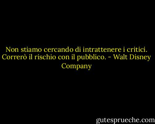 Non stiamo cercando di intrattenere i critici. Correrò il rischio con il pubblico. - Walt Disney Company