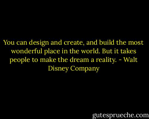 You can design and create, and build the most wonderful place in the world. But it takes people to make the dream a reality. - Walt Disney Company