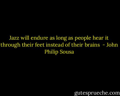 Jazz will endure as long as people hear it through their feet instead of their brains  - John Philip Sousa