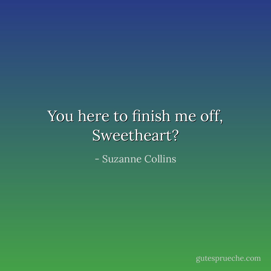You here to finish me off, Sweetheart? - Suzanne Collins