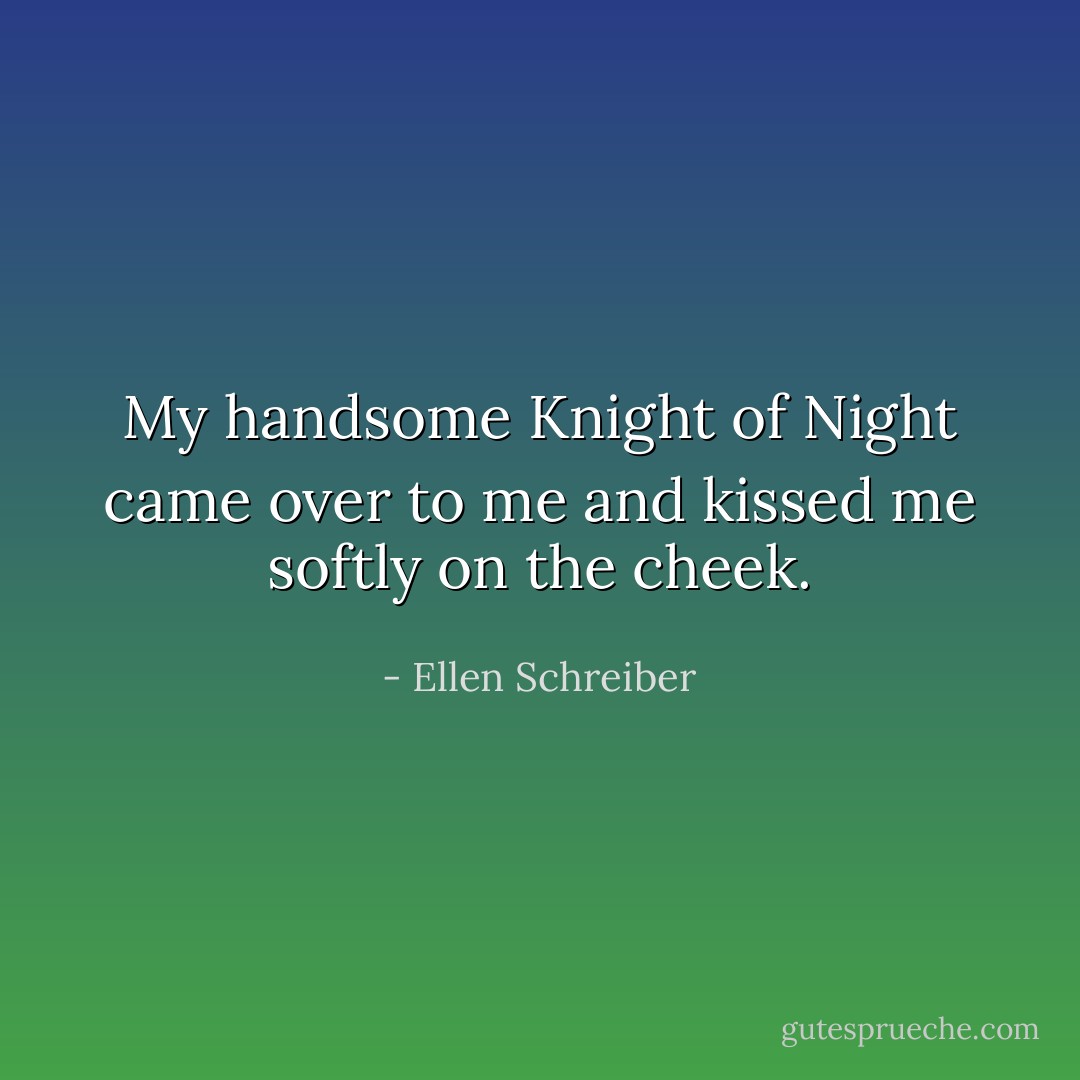 My handsome Knight of Night came over to me and kissed me softly on the cheek. - Ellen Schreiber
