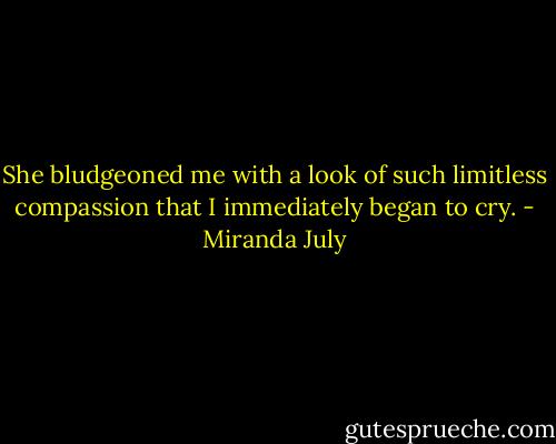 She bludgeoned me with a look of such limitless compassion that I immediately began to cry. - Miranda July