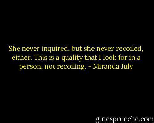 She never inquired, but she never recoiled, either. This is a quality that I look for in a person, not recoiling. - Miranda July