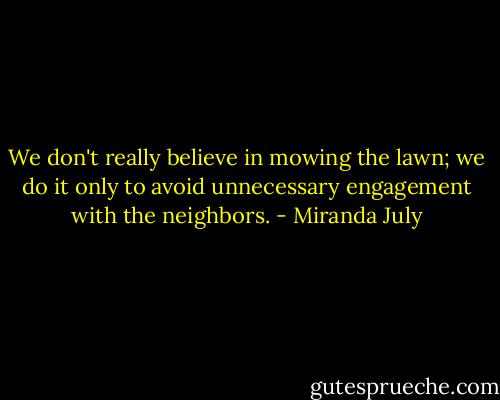 We don't really believe in mowing the lawn; we do it only to avoid unnecessary engagement with the neighbors. - Miranda July