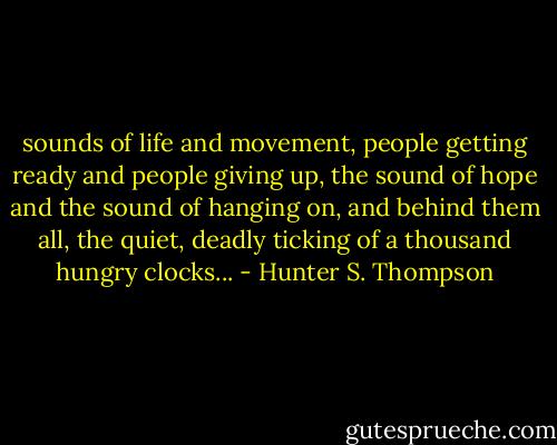 sounds of life and movement, people getting ready and people giving up, the sound of hope and the sound of hanging on, and behind them all, the quiet, deadly ticking of a thousand hungry clocks... - Hunter S. Thompson