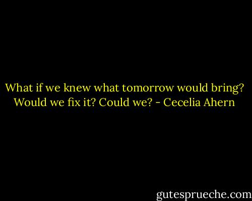 What if we knew what tomorrow would bring? Would we fix it? Could we? - Cecelia Ahern