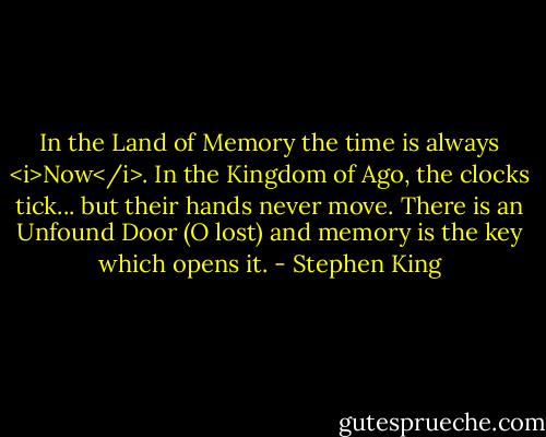 In the Land of Memory the time is always <i>Now</i>.<br />In the Kingdom of Ago, the clocks tick... but their hands never move.<br />There is an Unfound Door<br />(O lost)<br />and memory is the key which opens it. - Stephen King