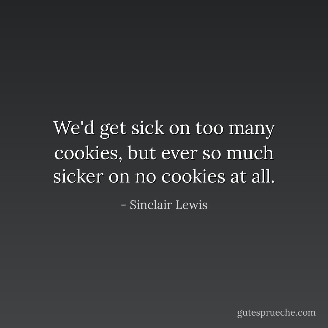 We'd get sick on too many cookies, but ever so much sicker on no cookies at all. - Sinclair Lewis