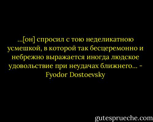 …[он] спросил с тою неделикатною усмешкой, в которой так бесцеремонно и небрежно выражается иногда людское удовольствие при неудачах ближнего… - Fyodor Dostoevsky