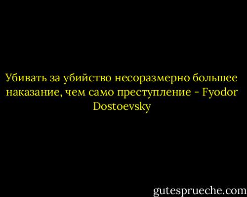 Убивать за убийство несоразмерно большее наказание, чем само преступление - Fyodor Dostoevsky