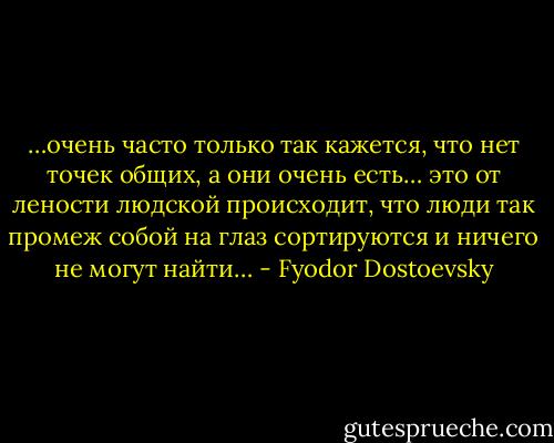 …очень часто только так кажется, что нет точек общих, а они очень есть… это от лености людской происходит, что люди так промеж собой на глаз сортируются и ничего не могут найти… - Fyodor Dostoevsky