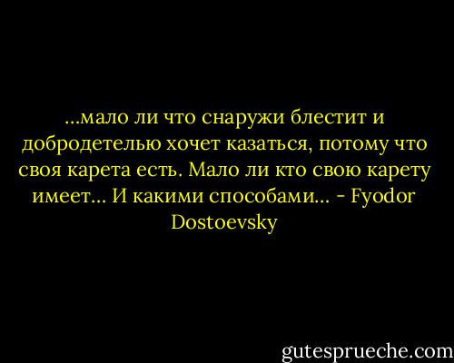 …мало ли что снаружи блестит и добродетелью хочет казаться, потому что своя карета есть. Мало ли кто свою карету имеет… И какими способами… - Fyodor Dostoevsky
