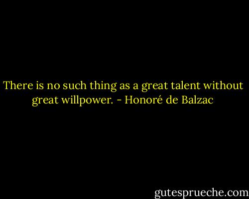 There is no such thing as a great talent without great willpower. - Honoré de Balzac