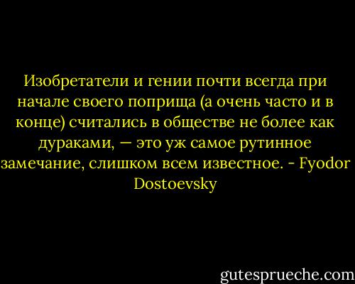 Изобретатели и гении почти всегда при начале своего поприща (а очень часто и в конце) считались в обществе не более как дураками, — это уж самое рутинное замечание, слишком всем известное. - Fyodor Dostoevsky