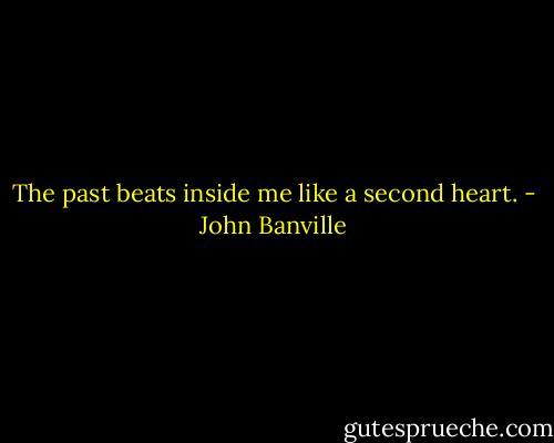 The past beats inside me like a second heart. - John Banville