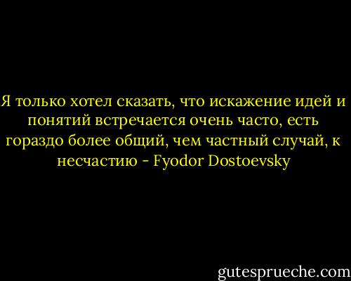 Я только хотел сказать, что искажение идей и понятий встречается очень часто, есть гораздо более общий, чем частный случай, к несчастию - Fyodor Dostoevsky
