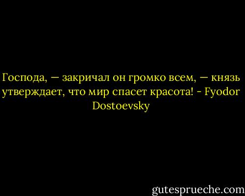 Господа, — закричал он громко всем, — князь утверждает, что мир спасет красота! - Fyodor Dostoevsky