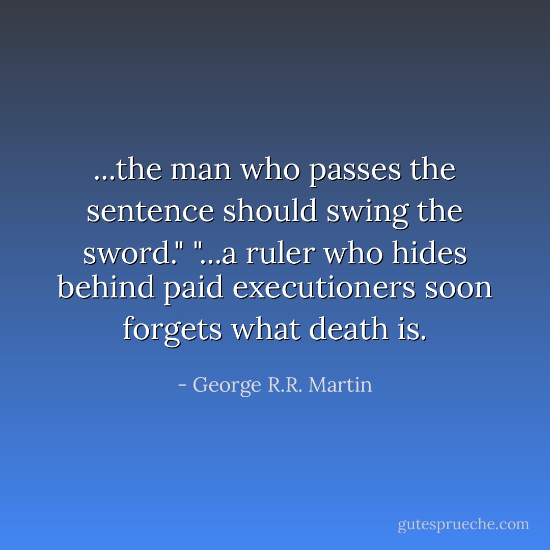...the man who passes the sentence should swing the sword."<br />"...a ruler who hides behind paid executioners soon forgets what death is. - George R.R. Martin