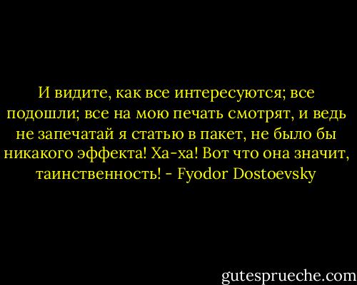 И видите, как все интересуются; все подошли; все на мою печать смотрят, и ведь не запечатай я статью в пакет, не было бы никакого эффекта! Ха-ха! Вот что она значит, таинственность! - Fyodor Dostoevsky