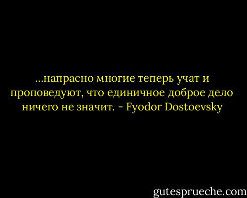 …напрасно многие теперь учат и проповедуют, что единичное доброе дело ничего не значит. - Fyodor Dostoevsky