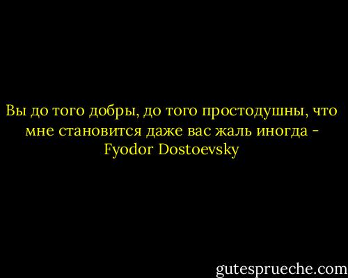 Вы до того добры, до того простодушны, что мне становится даже вас жаль иногда - Fyodor Dostoevsky