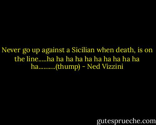 Never go up against a Sicilian when death, is on the line.....ha ha ha ha ha ha ha ha ha ha ha..........(thump) - Ned Vizzini