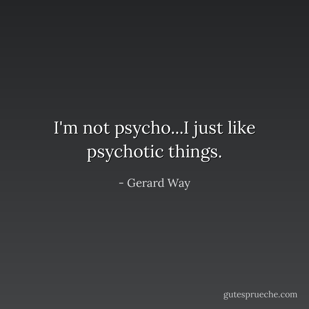 I'm not psycho...I just like psychotic things. - Gerard Way