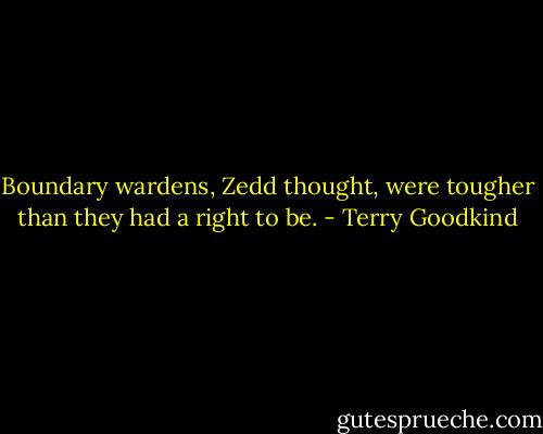 Boundary wardens, Zedd thought, were tougher than they had a right to be. - Terry Goodkind