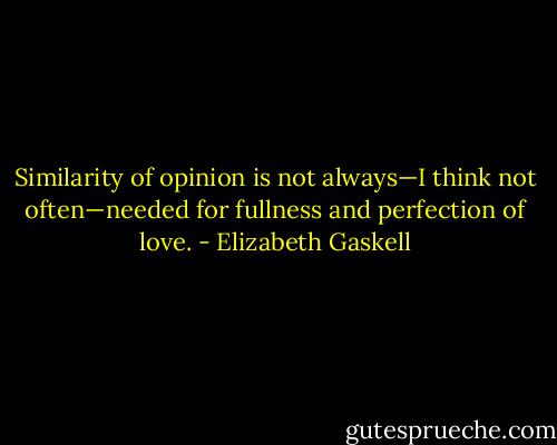 Similarity of opinion is not always—I think not often—needed for fullness and perfection of love. - Elizabeth Gaskell