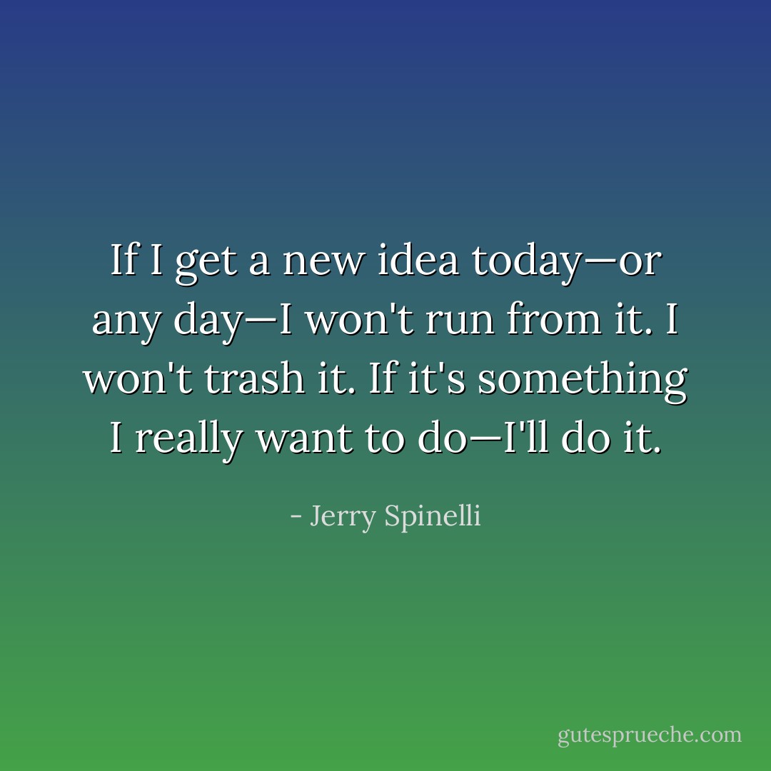 If I get a new idea today—or any day—I won't run from it. I won't trash it. If it's something I really want to do—I'll do it. - Jerry Spinelli