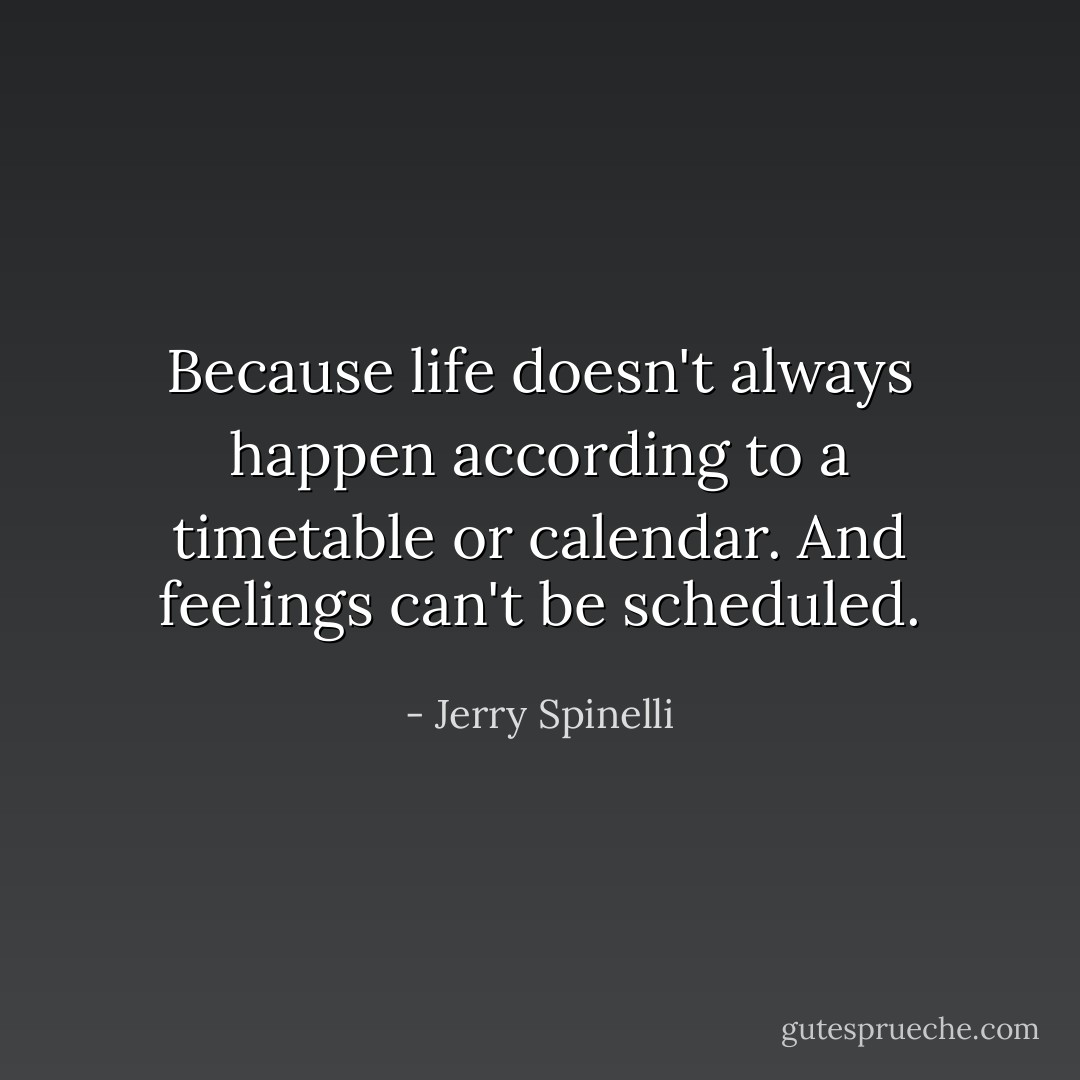 Because life doesn't always happen according to a timetable or calendar. And feelings can't be scheduled. - Jerry Spinelli
