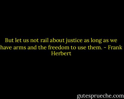 But let us not rail about justice as long as we have arms and the freedom to use them. - Frank Herbert