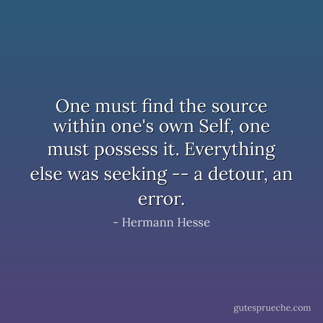 One must find the source within one's own Self, one must possess it. Everything else was seeking -- a detour, an error. - Hermann Hesse