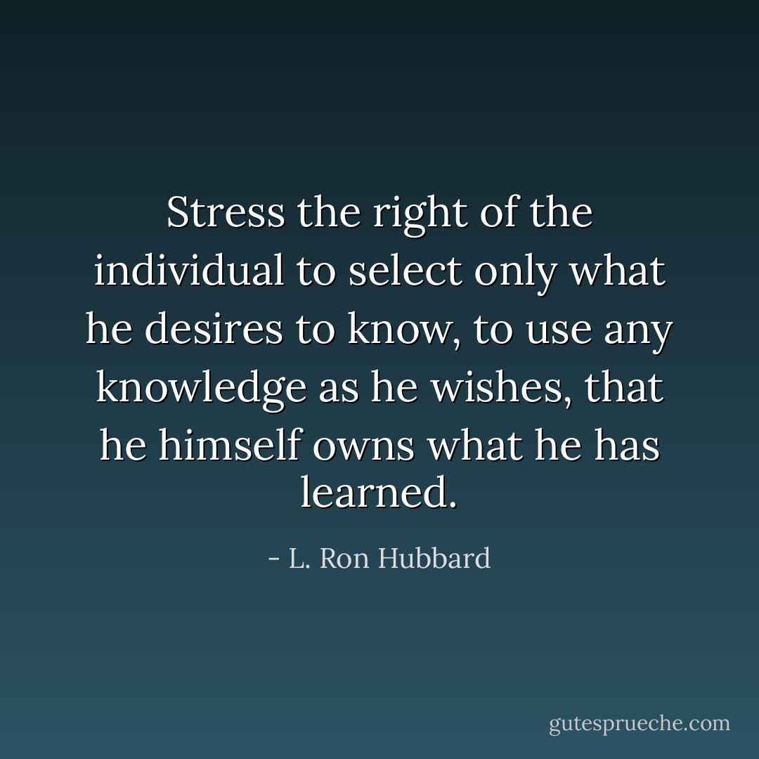 Stress the right of the individual to select only what he desires to know, to use any knowledge as he wishes, that he himself owns what he has learned. - L. Ron Hubbard