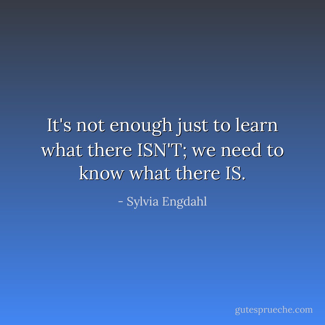 It's not enough just to learn what there ISN'T; we need to know what there IS. - Sylvia Engdahl