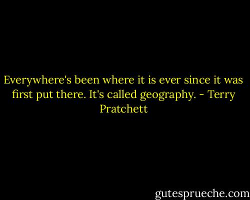 Everywhere's been where it is ever since it was first put there. It's called geography. - Terry Pratchett