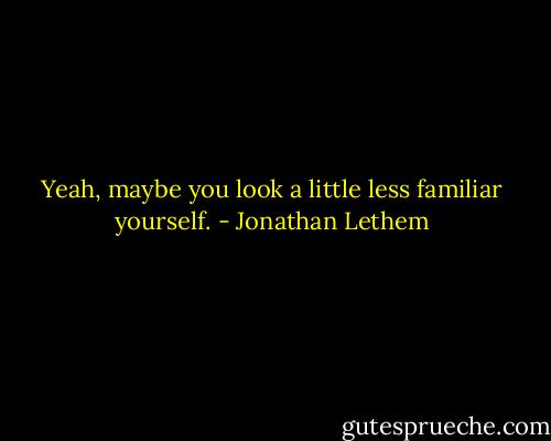 Yeah, maybe you look a little less familiar yourself. - Jonathan Lethem