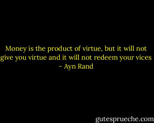 Money is the product of virtue, but it will not give you virtue and it will not redeem your vices - Ayn Rand