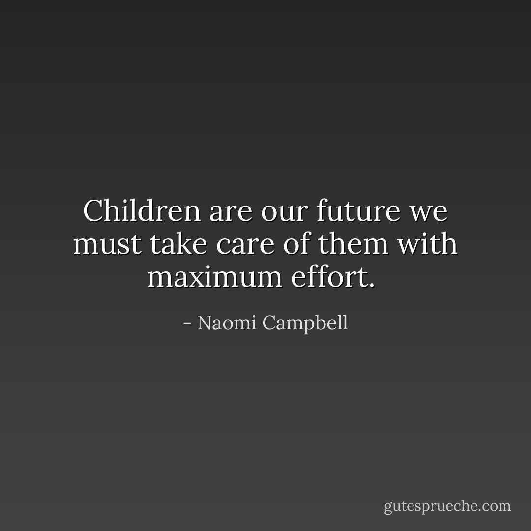 Children are our future we must take care of them with maximum effort.  - Naomi Campbell