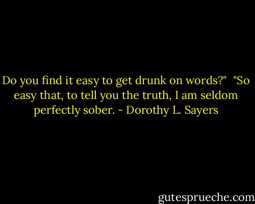 Do you find it easy to get drunk on words?"<br /><br />"So easy that, to tell you the truth, I am seldom perfectly sober. - Dorothy L. Sayers