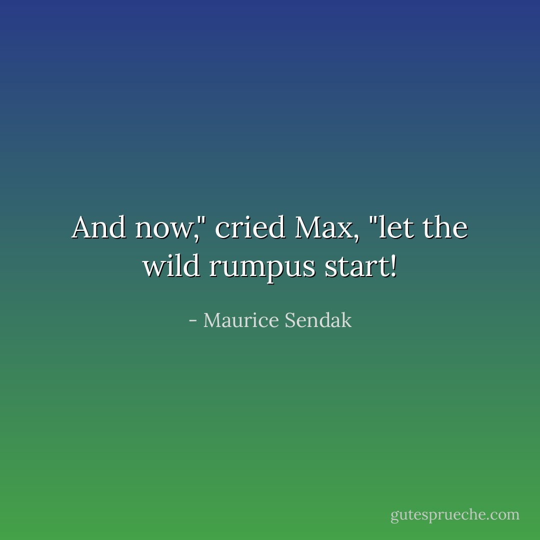 And now," cried Max, "let the wild rumpus start! - Maurice Sendak