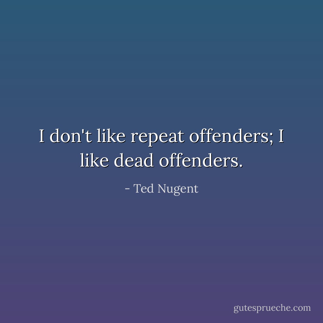 I don't like repeat offenders; I like dead offenders. - Ted Nugent