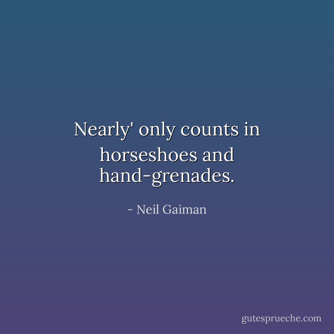 Nearly' only counts in horseshoes and hand-grenades. - Neil Gaiman