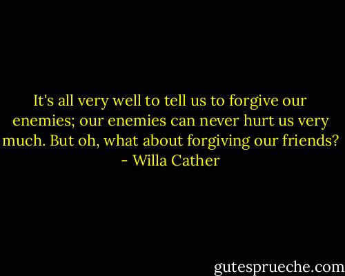 It's all very well to tell us to forgive our enemies; our enemies can never hurt us very much. But oh, what about forgiving our friends? - Willa Cather