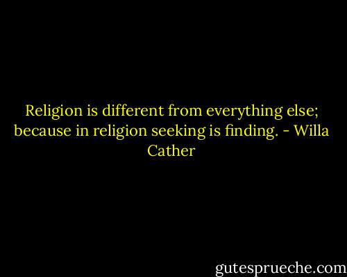Religion is different from everything else; because in religion seeking is finding. - Willa Cather