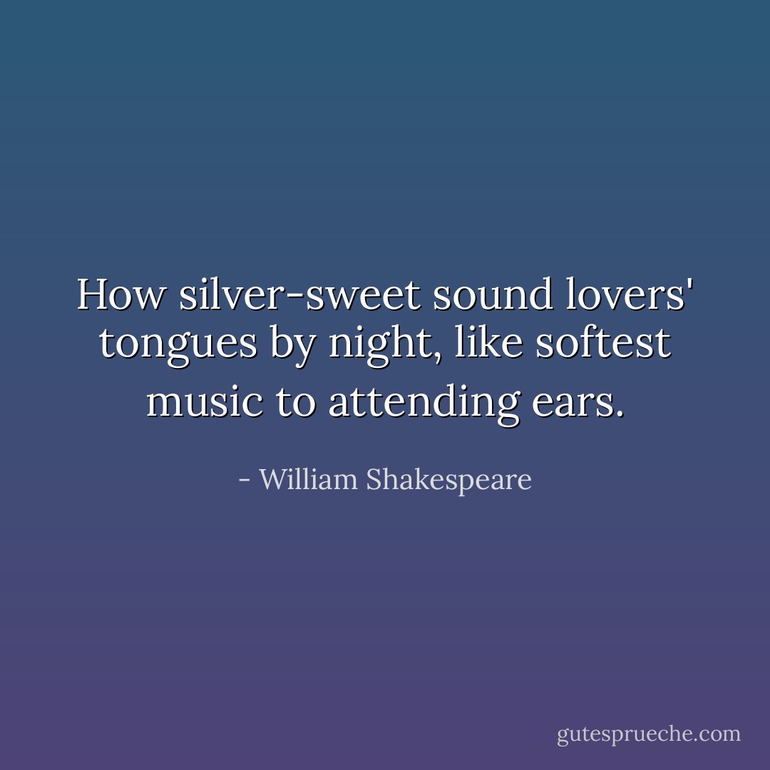 How silver-sweet sound lovers' tongues by night, like softest music to attending ears. - William Shakespeare