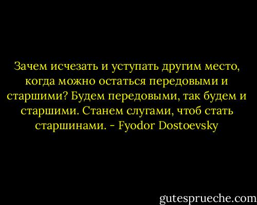 Зачем исчезать и уступать другим место, когда можно остаться передовыми и старшими? Будем передовыми, так будем и старшими. Станем слугами, чтоб стать старшинами. - Fyodor Dostoevsky