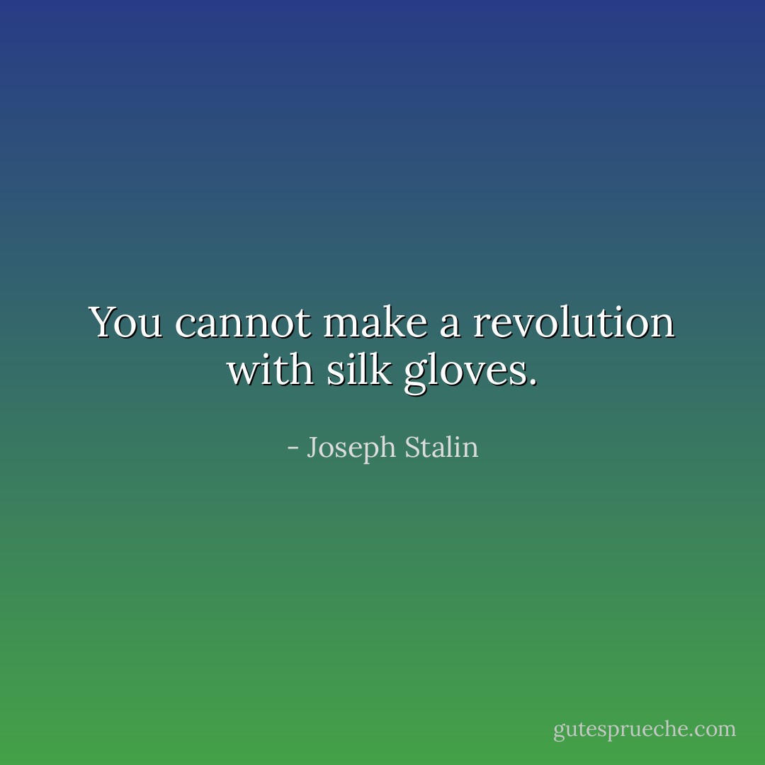 You cannot make a revolution with silk gloves. - Joseph Stalin