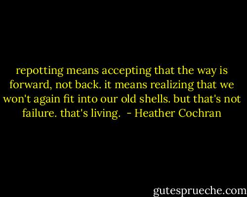 repotting means accepting that the way is forward, not back. it means realizing that we won't again fit into our old shells. but that's not failure. that's living.  - Heather Cochran