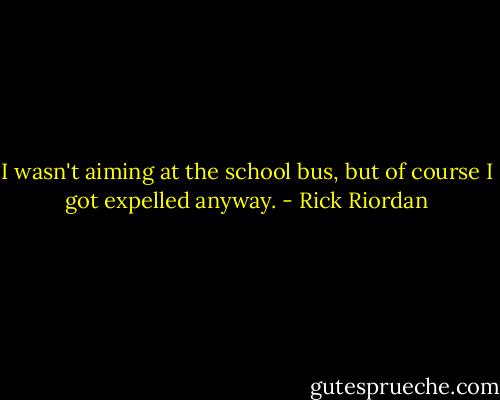I wasn't aiming at the school bus, but of course I got expelled anyway. - Rick Riordan